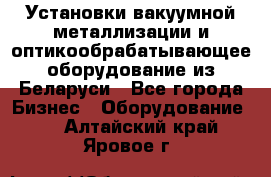 Установки вакуумной металлизации и оптикообрабатывающее оборудование из Беларуси - Все города Бизнес » Оборудование   . Алтайский край,Яровое г.